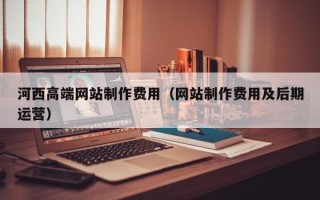 上饶河西高端网站制作费用（网站制作费用及后期运营）