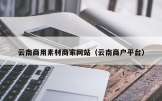 上饶云南商用素材商家网站（云南商户平台）